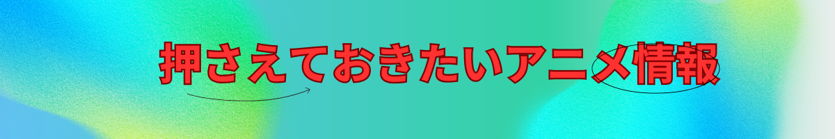 押さえておきたいアニメ情報